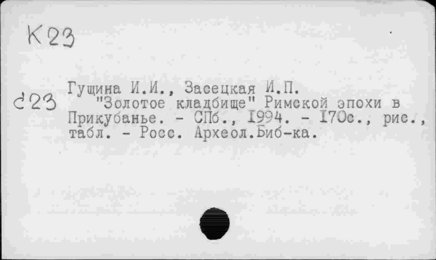 ﻿К2Э
, Гущина И.И., Засецкая Н.П.
С'2о "Золотое кладбище" Римской эпохи в Прикубанье. - СПб., 1994. - 170с., рис., табл. - Росс. Археол.Биб-ка.